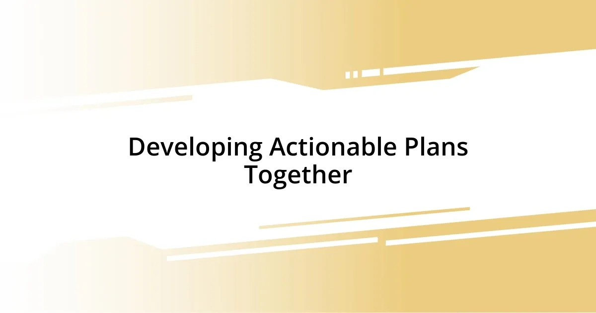 Developing Actionable Plans Together