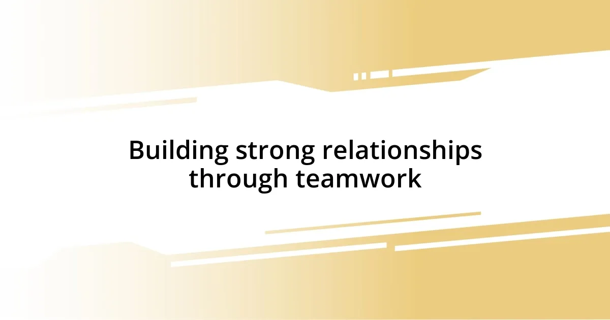 Building strong relationships through teamwork